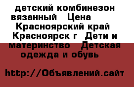 детский комбинезон вязанный › Цена ­ 500 - Красноярский край, Красноярск г. Дети и материнство » Детская одежда и обувь   